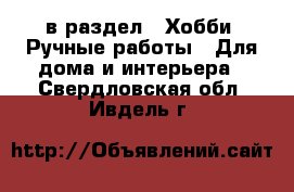  в раздел : Хобби. Ручные работы » Для дома и интерьера . Свердловская обл.,Ивдель г.